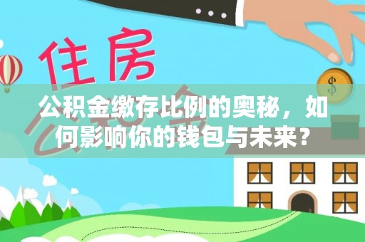 桃源公积金缴存比例的奥秘，如何影响你的钱包与未来？