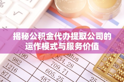 桃源揭秘公积金代办提取公司的运作模式与服务价值
