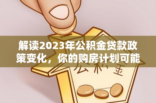 桃源解读2023年公积金贷款政策变化，你的购房计划可能因此受益