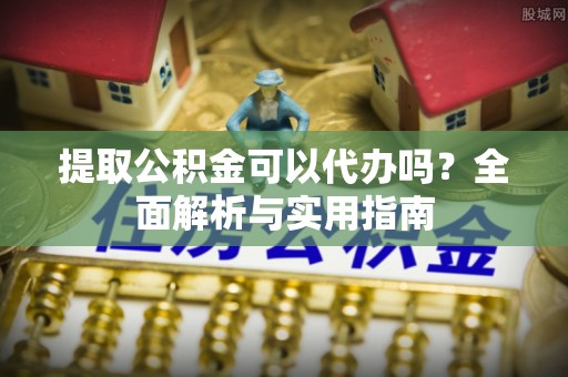桃源提取公积金可以代办吗？全面解析与实用指南
