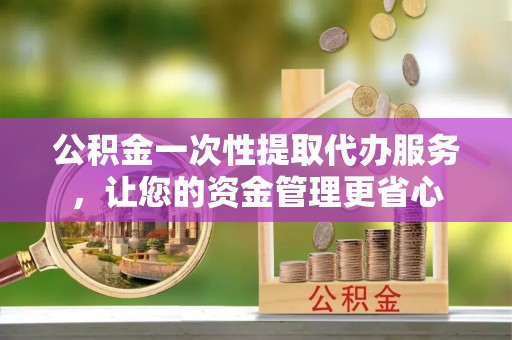 桃源公积金一次性提取代办服务，让您的资金管理更省心