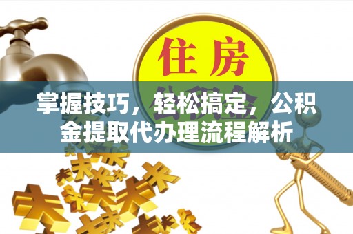 桃源掌握技巧，轻松搞定，公积金提取代办理流程解析