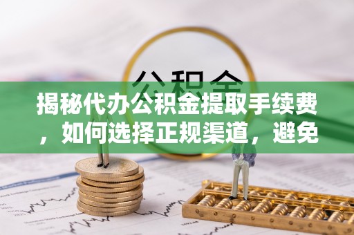 桃源揭秘代办公积金提取手续费，如何选择正规渠道，避免上当受骗