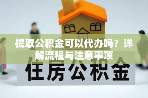 桃源提取公积金可以代办吗？详解流程与注意事项