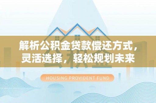 桃源解析公积金贷款偿还方式，灵活选择，轻松规划未来