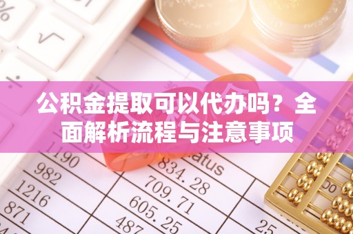 桃源公积金提取可以代办吗？全面解析流程与注意事项