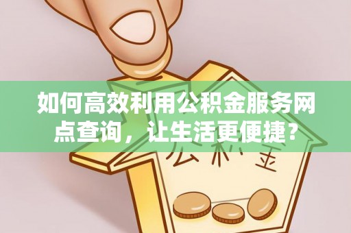 桃源如何高效利用公积金服务网点查询，让生活更便捷？