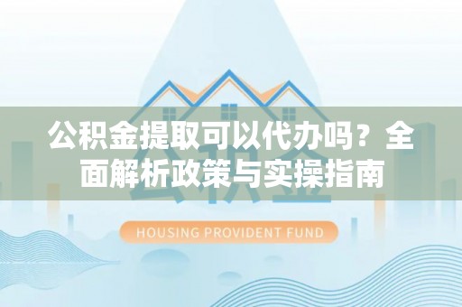 桃源公积金提取可以代办吗？全面解析政策与实操指南