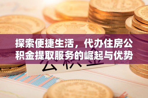 桃源探索便捷生活，代办住房公积金提取服务的崛起与优势
