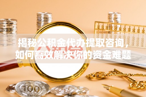 桃源揭秘公积金代办提取咨询，如何高效解决你的资金难题