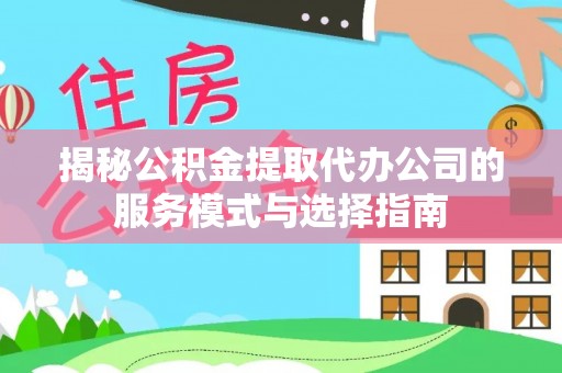 桃源揭秘公积金提取代办公司的服务模式与选择指南