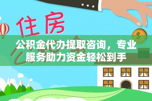 桃源公积金代办提取咨询，专业服务助力资金轻松到手
