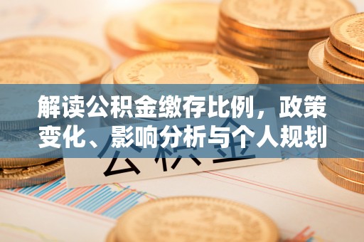 桃源解读公积金缴存比例，政策变化、影响分析与个人规划