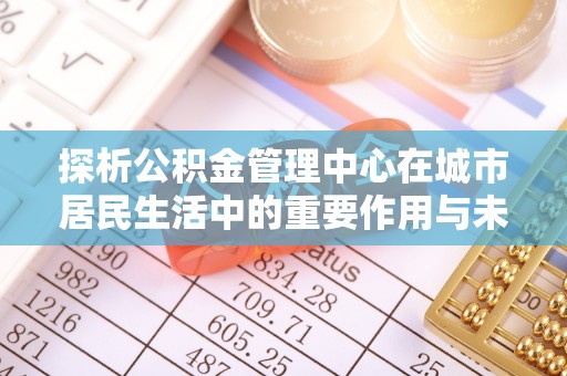 桃源探析公积金管理中心在城市居民生活中的重要作用与未来发展趋势