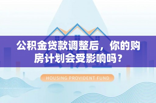 桃源公积金贷款调整后，你的购房计划会受影响吗？