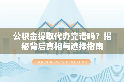 桃源公积金提取代办靠谱吗？揭秘背后真相与选择指南