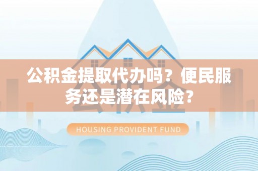 桃源公积金提取代办吗？便民服务还是潜在风险？