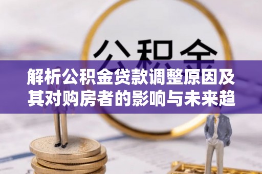 桃源解析公积金贷款调整原因及其对购房者的影响与未来趋势