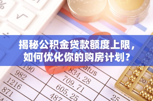 桃源揭秘公积金贷款额度上限，如何优化你的购房计划？