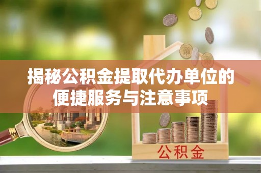 桃源揭秘公积金提取代办单位的便捷服务与注意事项