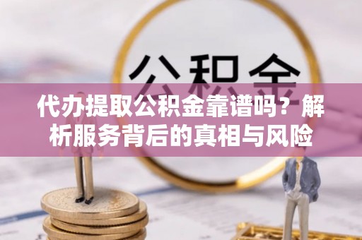 桃源代办提取公积金靠谱吗？解析服务背后的真相与风险