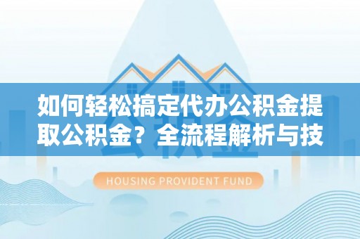桃源如何轻松搞定代办公积金提取公积金？全流程解析与技巧分享