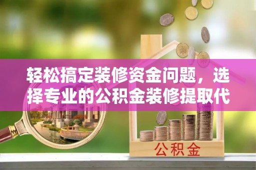 桃源轻松搞定装修资金问题，选择专业的公积金装修提取代办服务