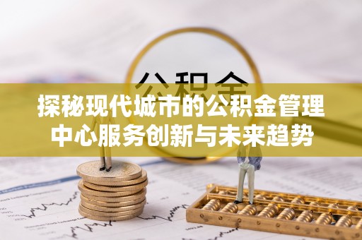 桃源探秘现代城市的公积金管理中心服务创新与未来趋势