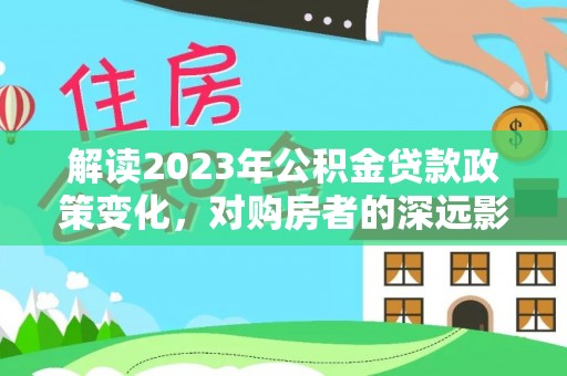 桃源解读2023年公积金贷款政策变化，对购房者的深远影响