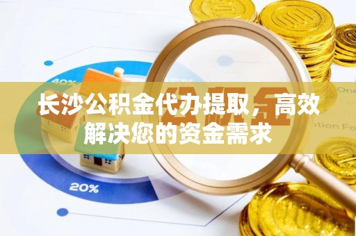 桃源长沙公积金代办提取，高效解决您的资金需求
