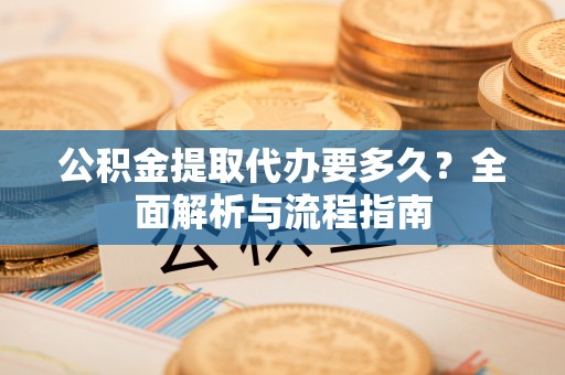 桃源公积金提取代办要多久？全面解析与流程指南