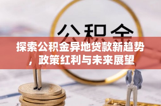 桃源探索公积金异地贷款新趋势，政策红利与未来展望