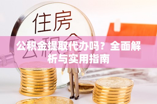 桃源公积金提取代办吗？全面解析与实用指南
