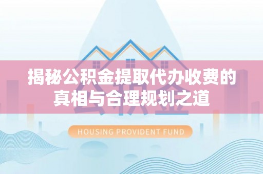 桃源揭秘公积金提取代办收费的真相与合理规划之道