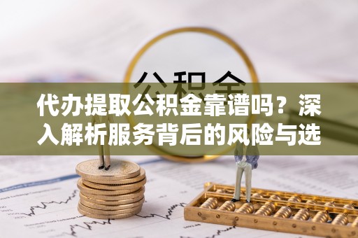 桃源代办提取公积金靠谱吗？深入解析服务背后的风险与选择