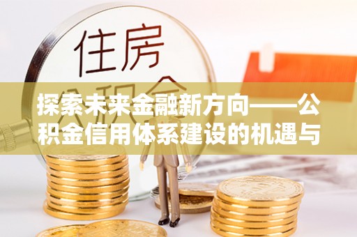 桃源探索未来金融新方向——公积金信用体系建设的机遇与挑战