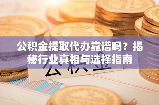 桃源公积金提取代办靠谱吗？揭秘行业真相与选择指南