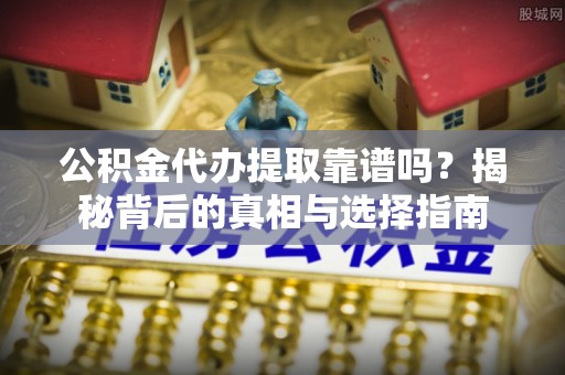 桃源公积金代办提取靠谱吗？揭秘背后的真相与选择指南