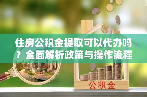 桃源住房公积金提取可以代办吗？全面解析政策与操作流程