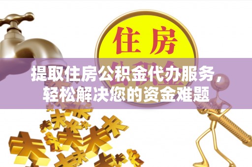 桃源提取住房公积金代办服务，轻松解决您的资金难题
