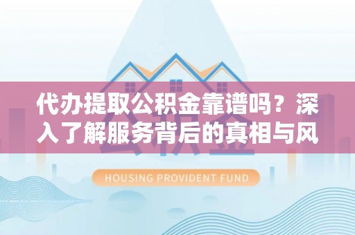 桃源代办提取公积金靠谱吗？深入了解服务背后的真相与风险