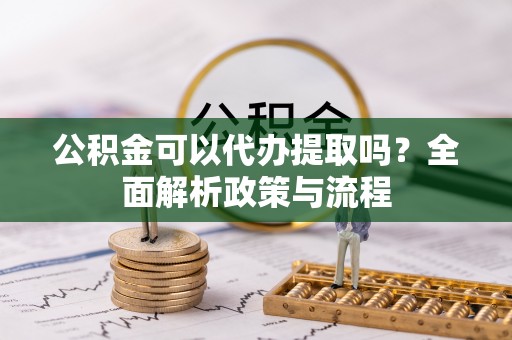 桃源公积金可以代办提取吗？全面解析政策与流程