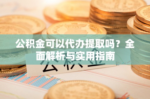 桃源公积金可以代办提取吗？全面解析与实用指南