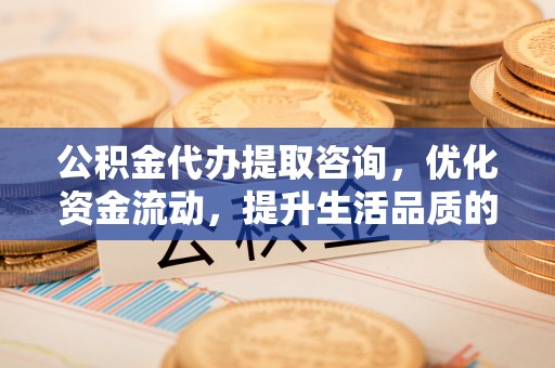 桃源公积金代办提取咨询，优化资金流动，提升生活品质的明智选择