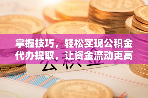 桃源掌握技巧，轻松实现公积金代办提取，让资金流动更高效