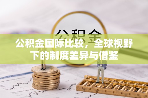 桃源公积金国际比较，全球视野下的制度差异与借鉴