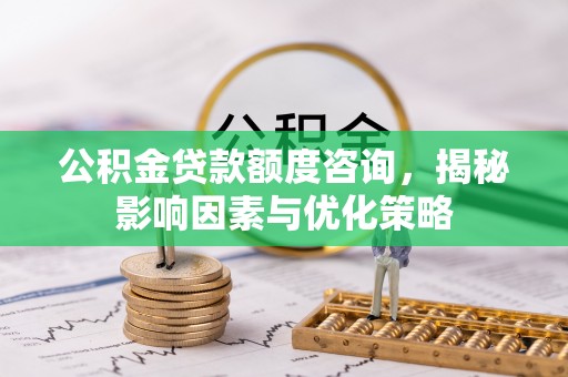 桃源公积金贷款额度咨询，揭秘影响因素与优化策略