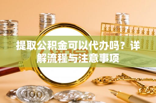 桃源提取公积金可以代办吗？详解流程与注意事项