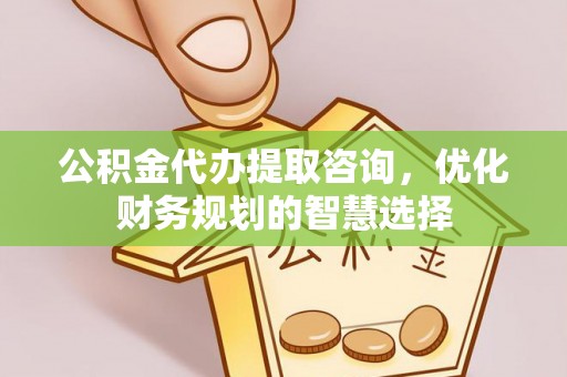 桃源公积金代办提取咨询，优化财务规划的智慧选择