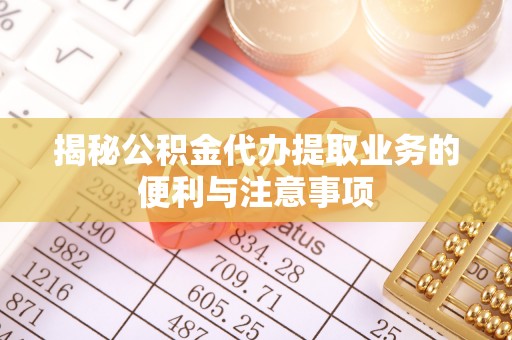 桃源揭秘公积金代办提取业务的便利与注意事项